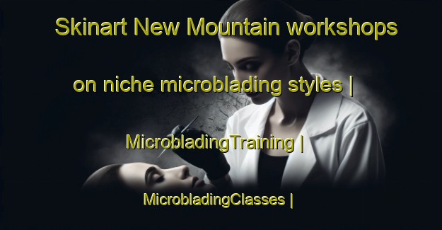 Skinart New Mountain workshops on niche microblading styles | MicrobladingTraining | MicrobladingClasses | SkinartTraining-United States